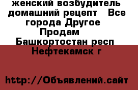 женский возбудитель домашний рецепт - Все города Другое » Продам   . Башкортостан респ.,Нефтекамск г.